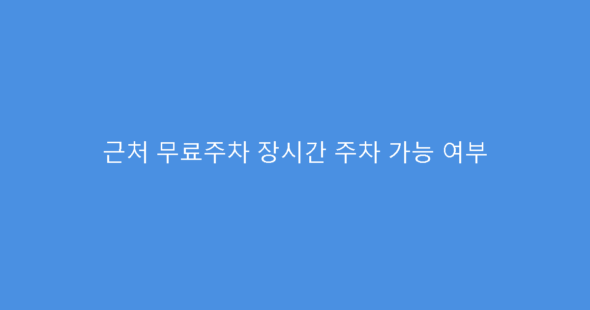 근처 무료주차 장시간 주차 가능 여부