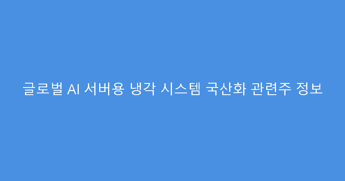 글로벌 AI 서버용 냉각 시스템 국산화 관련주 정보