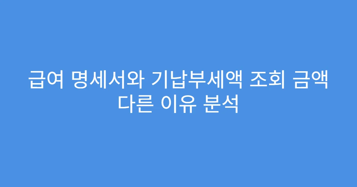 급여 명세서와 기납부세액 조회 금액 다른 이유 분석