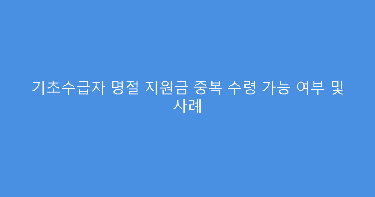기초수급자 명절 지원금 중복 수령 가능 여부 및 사례