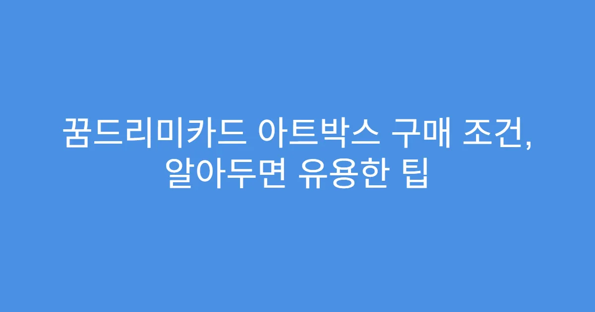 꿈드리미카드 아트박스 구매 조건, 알아두면 유용한 팁