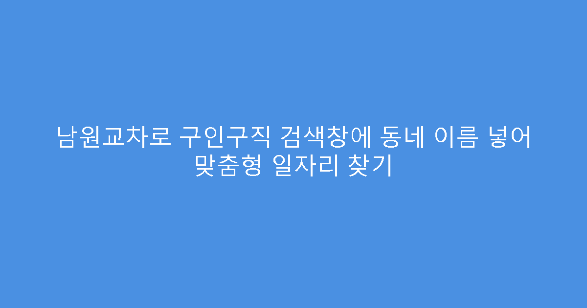 남원교차로 구인구직 검색창에 동네 이름 넣어 맞춤형 일자리 찾기