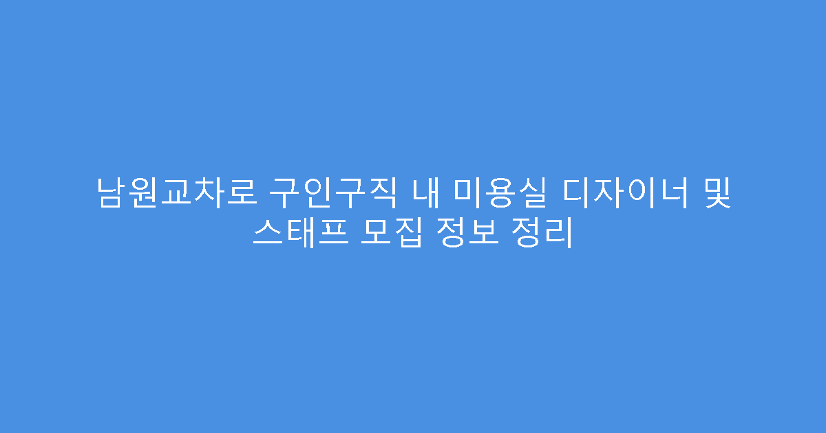 남원교차로 구인구직 내 미용실 디자이너 및 스태프 모집 정보 정리