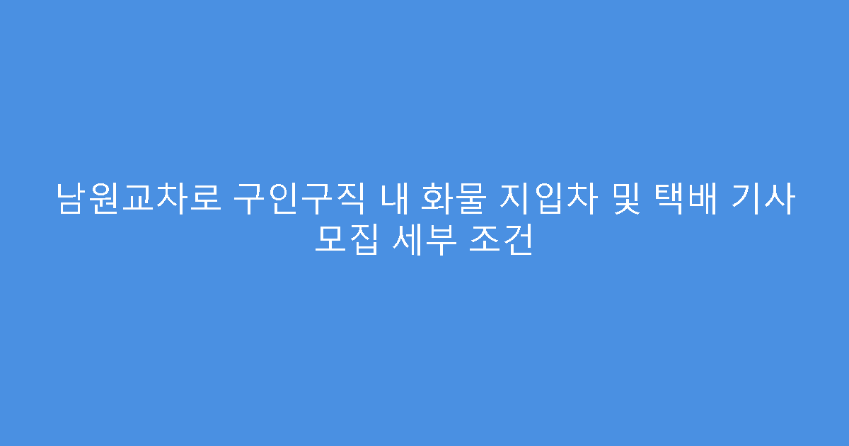 남원교차로 구인구직 내 화물 지입차 및 택배 기사 모집 세부 조건