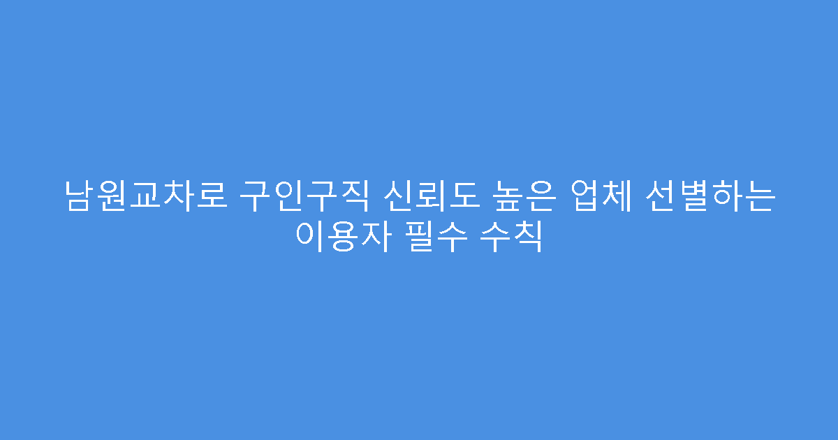 남원교차로 구인구직 신뢰도 높은 업체 선별하는 이용자 필수 수칙