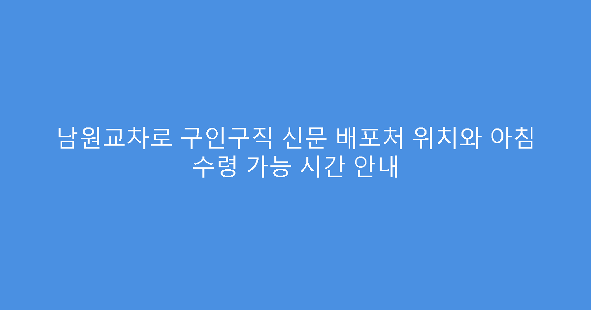 남원교차로 구인구직 신문 배포처 위치와 아침 수령 가능 시간 안내