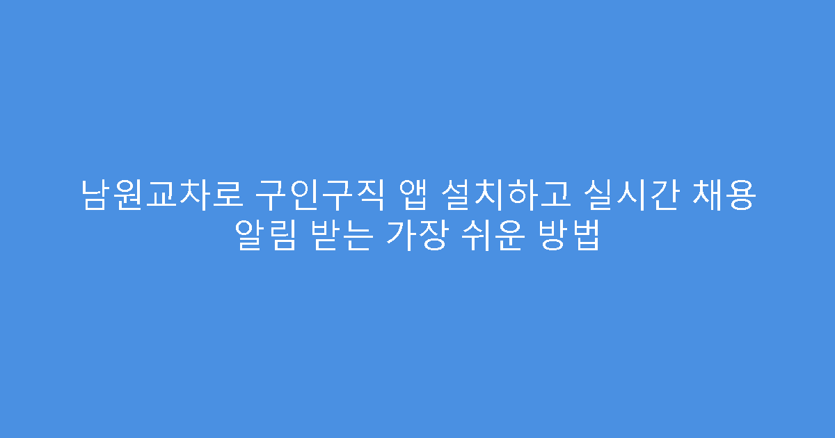 남원교차로 구인구직 앱 설치하고 실시간 채용 알림 받는 가장 쉬운 방법