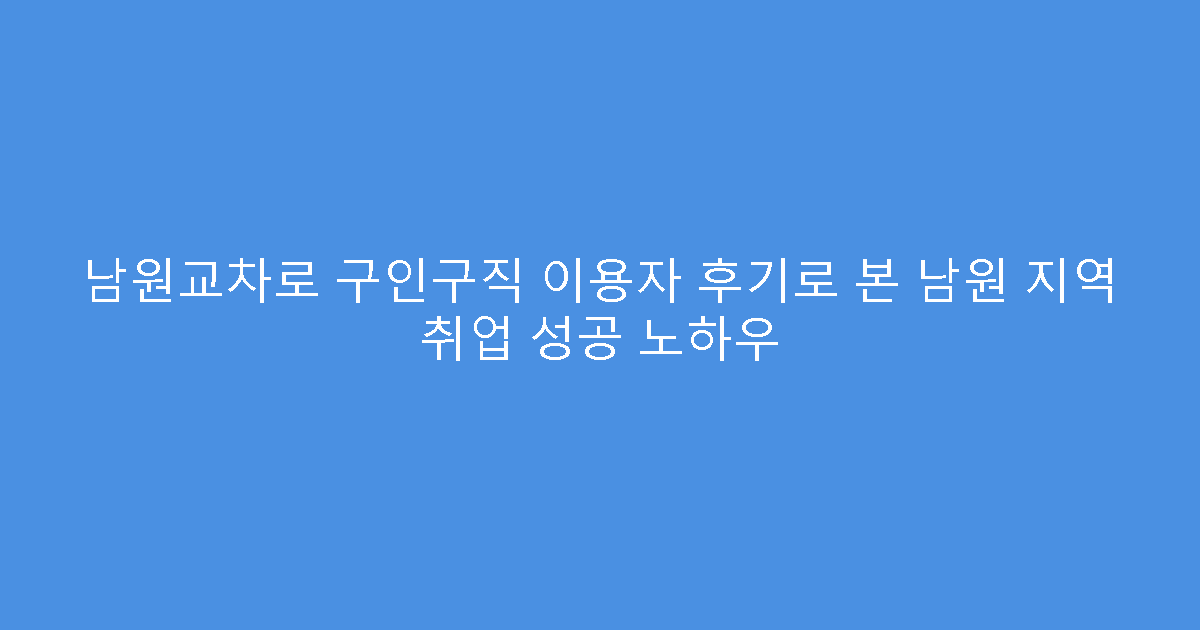 남원교차로 구인구직 이용자 후기로 본 남원 지역 취업 성공 노하우