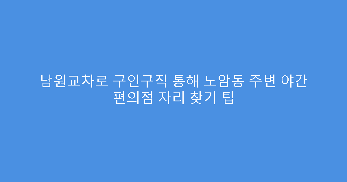남원교차로 구인구직 통해 노암동 주변 야간 편의점 자리 찾기 팁
