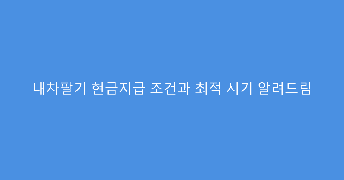 내차팔기 현금지급 조건과 최적 시기 알려드림