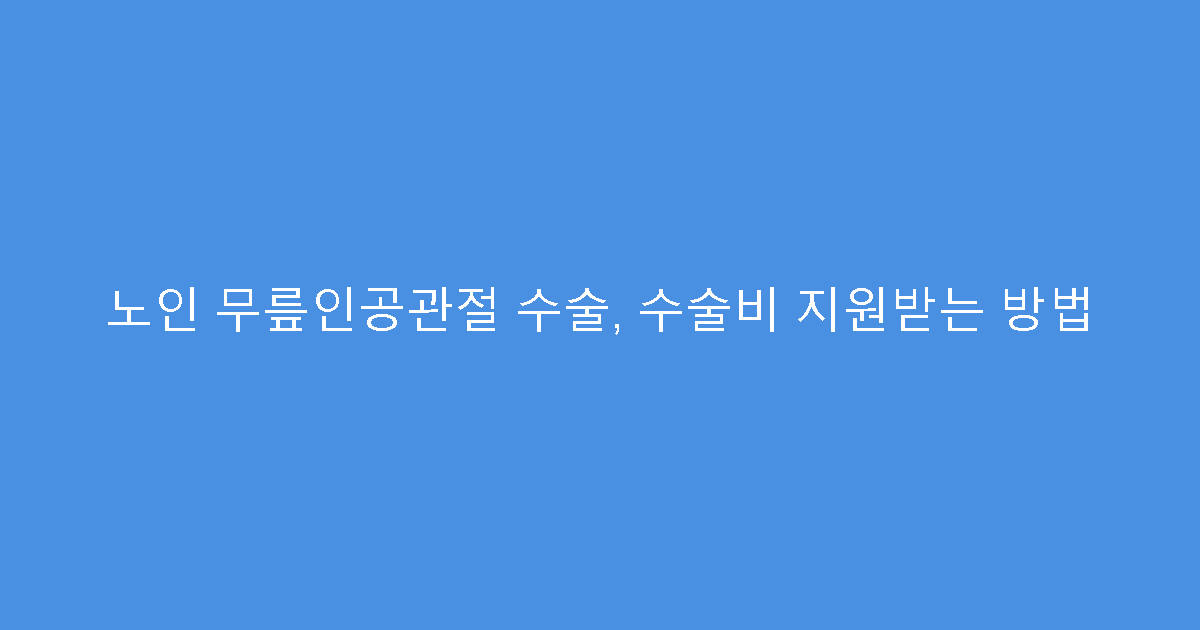 노인 무릎인공관절 수술, 수술비 지원받는 방법