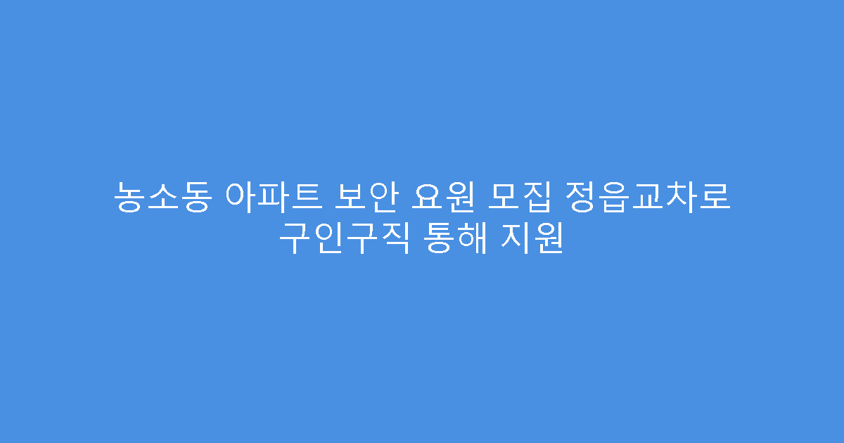 농소동 아파트 보안 요원 모집 정읍교차로 구인구직 통해 지원