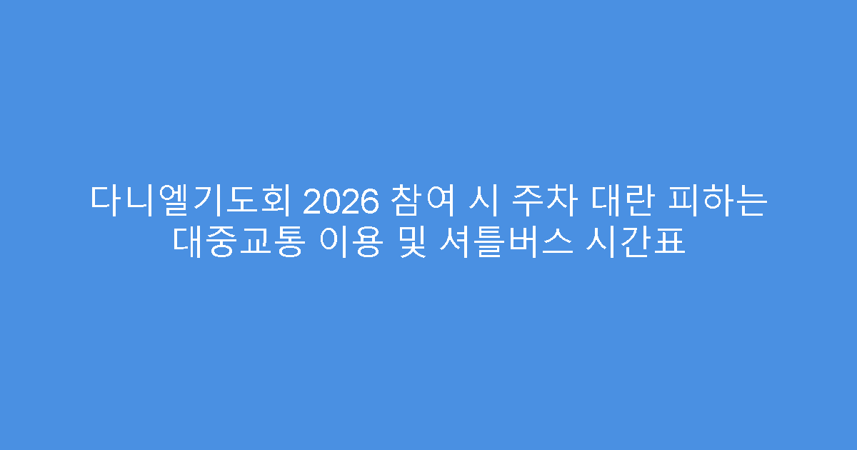 다니엘기도회 2026 참여 시 주차 대란 피하는 대중교통 이용 및 셔틀버스 시간표