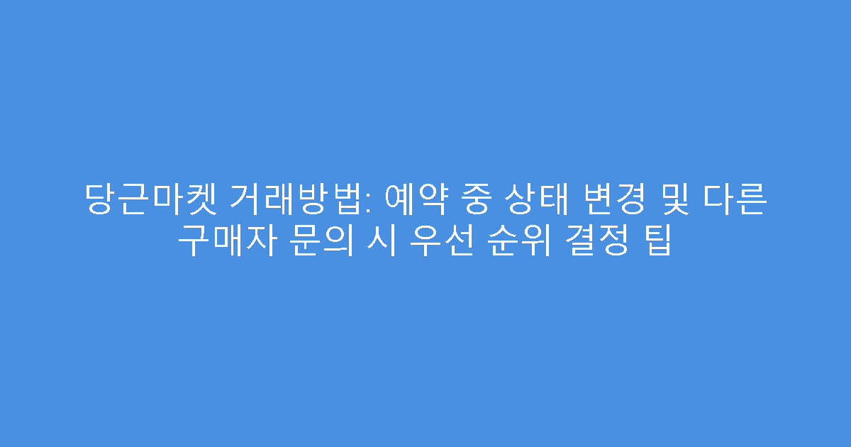 당근마켓 거래방법: 예약 중 상태 변경 및 다른 구매자 문의 시 우선 순위 결정 팁