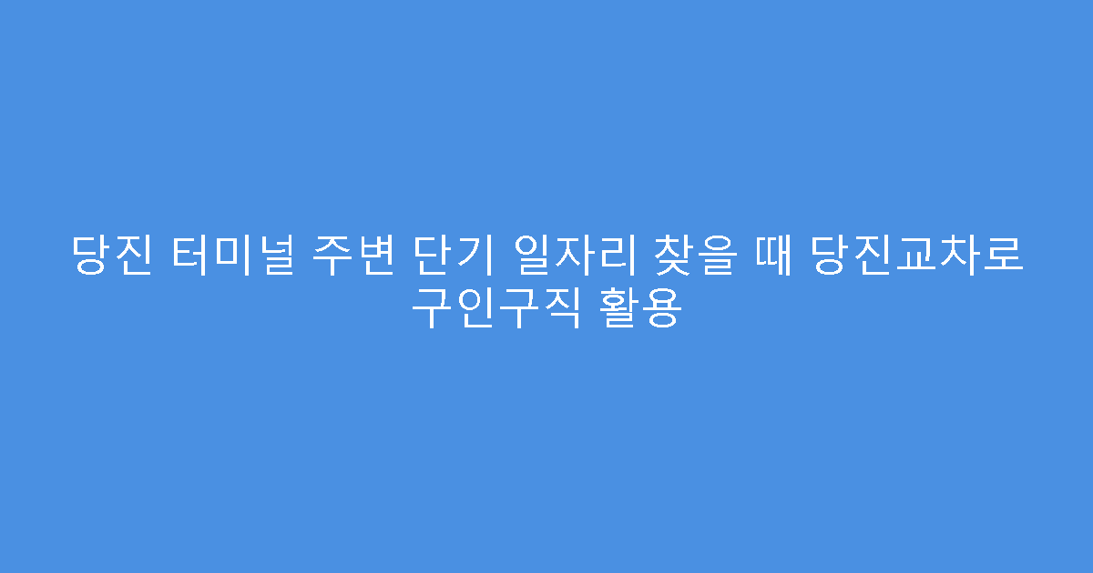 당진 터미널 주변 단기 일자리 찾을 때 당진교차로 구인구직 활용