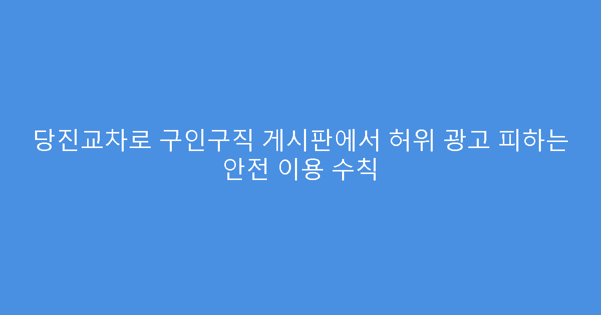 당진교차로 구인구직 게시판에서 허위 광고 피하는 안전 이용 수칙