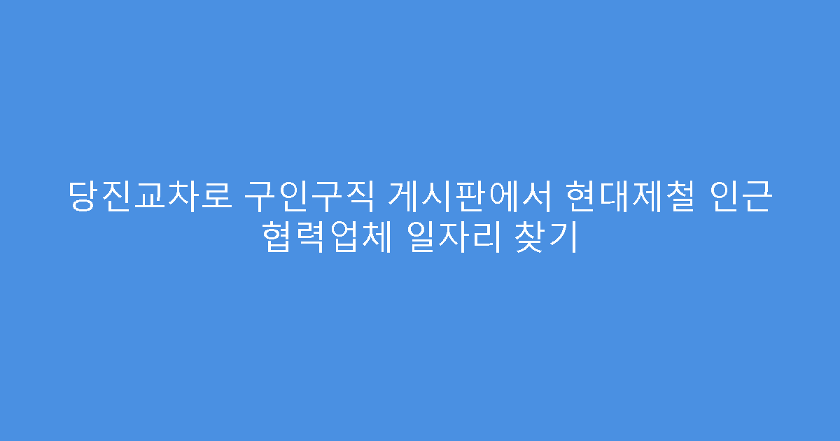 당진교차로 구인구직 게시판에서 현대제철 인근 협력업체 일자리 찾기