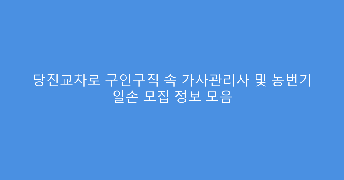 당진교차로 구인구직 속 가사관리사 및 농번기 일손 모집 정보 모음