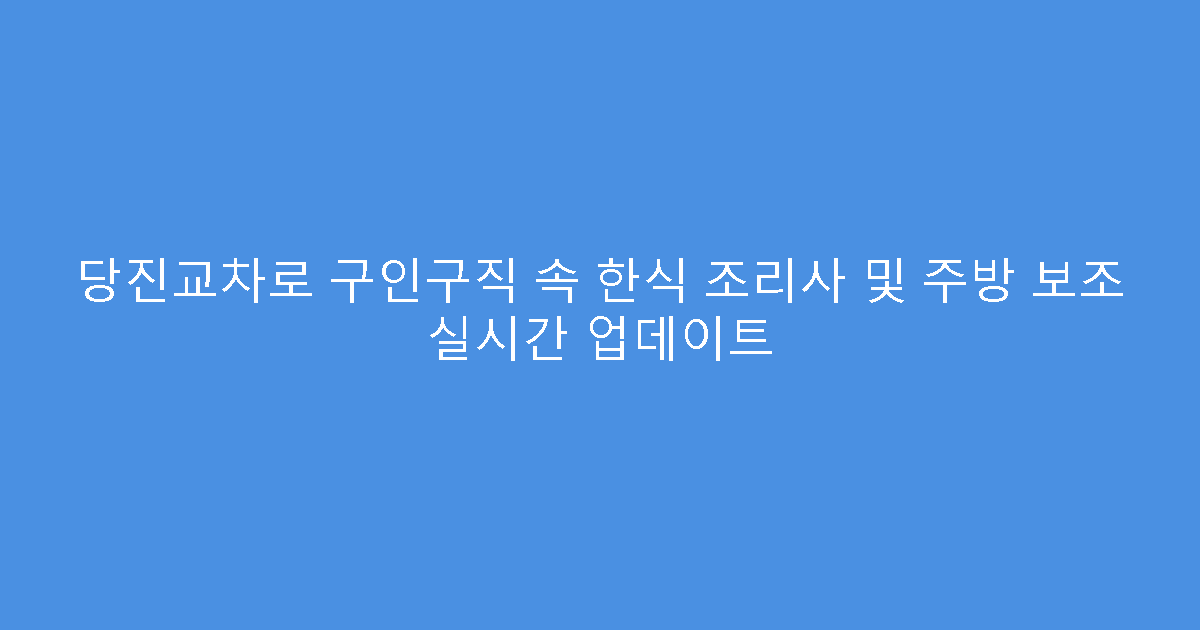 당진교차로 구인구직 속 한식 조리사 및 주방 보조 실시간 업데이트