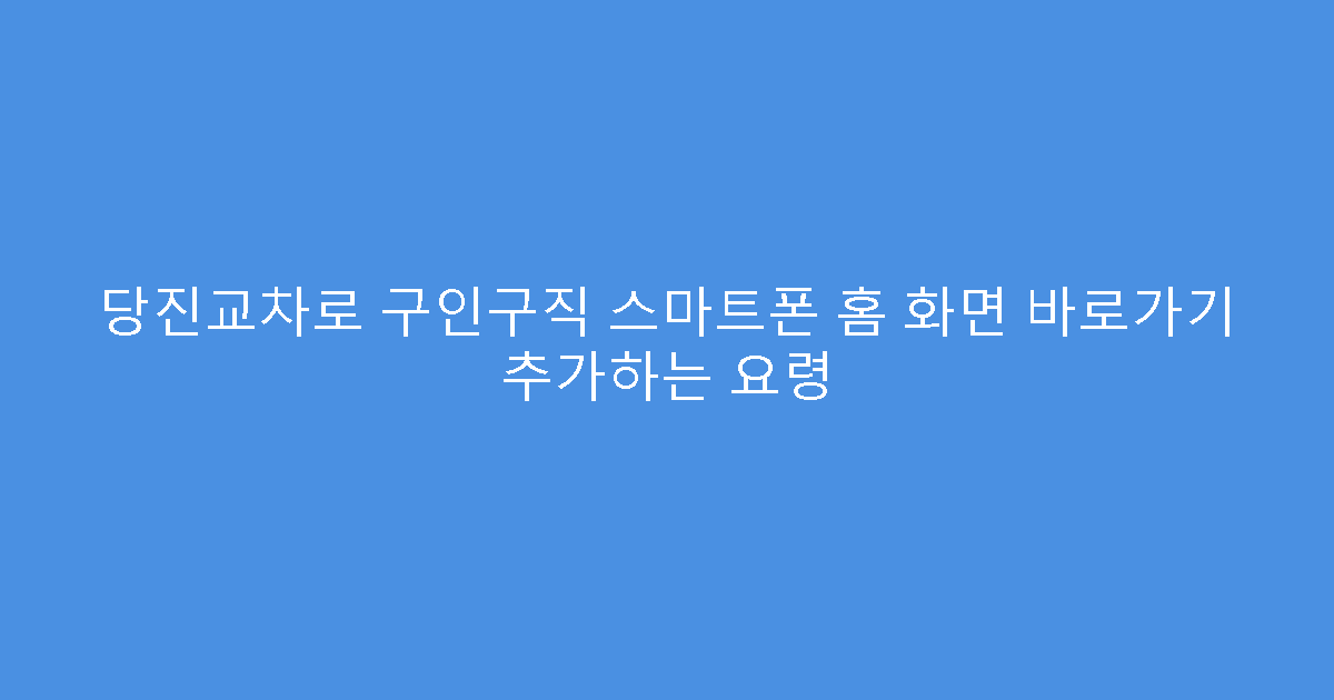당진교차로 구인구직 스마트폰 홈 화면 바로가기 추가하는 요령