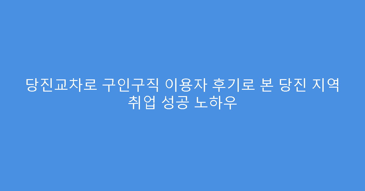 당진교차로 구인구직 이용자 후기로 본 당진 지역 취업 성공 노하우