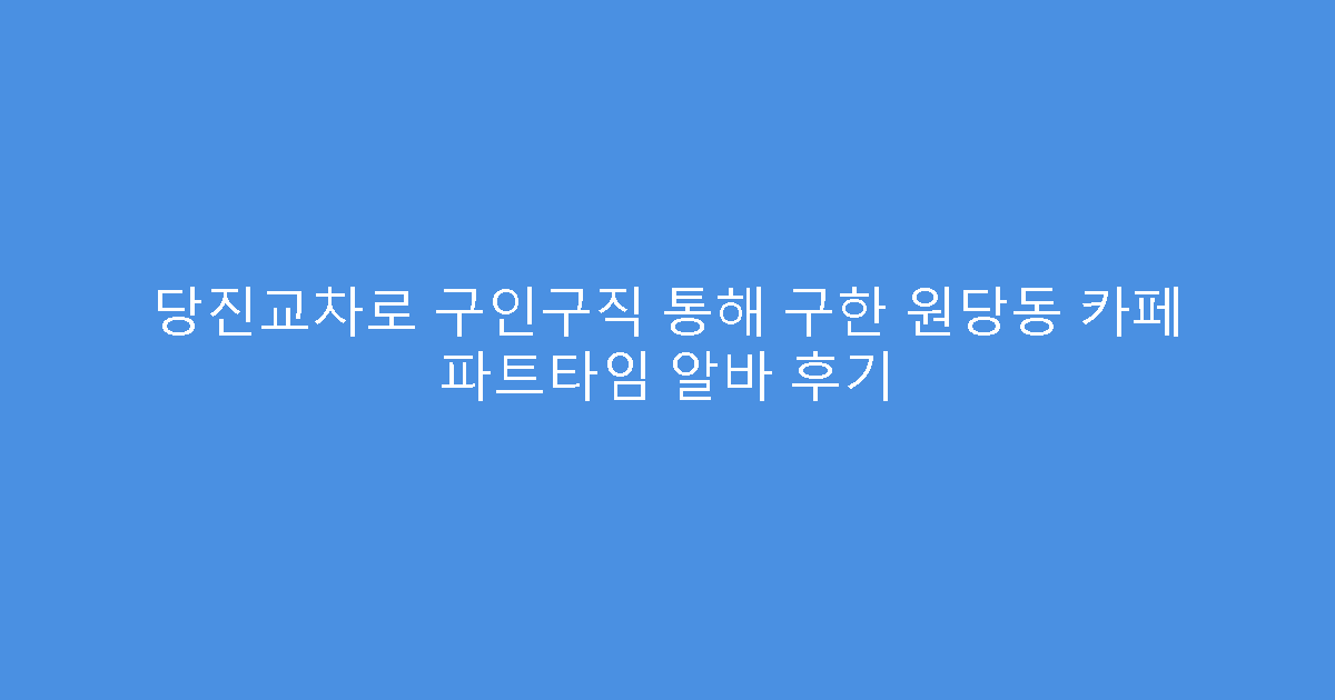 당진교차로 구인구직 통해 구한 원당동 카페 파트타임 알바 후기