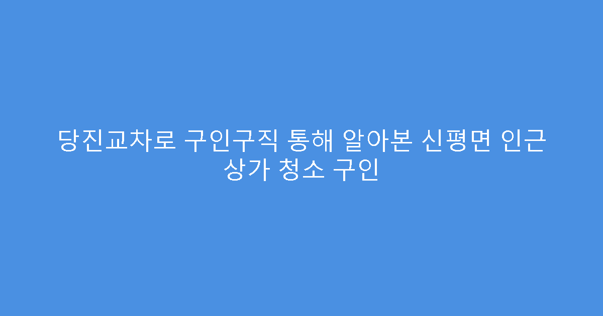 당진교차로 구인구직 통해 알아본 신평면 인근 상가 청소 구인