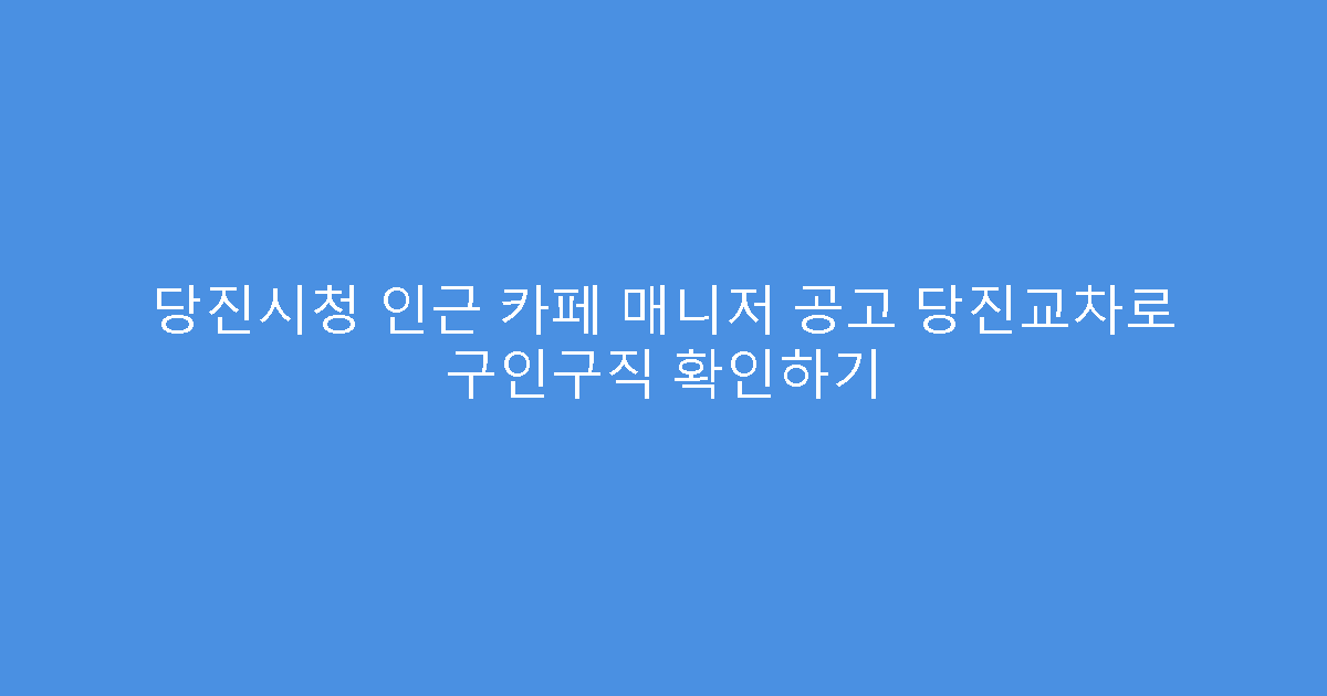 당진시청 인근 카페 매니저 공고 당진교차로 구인구직 확인하기