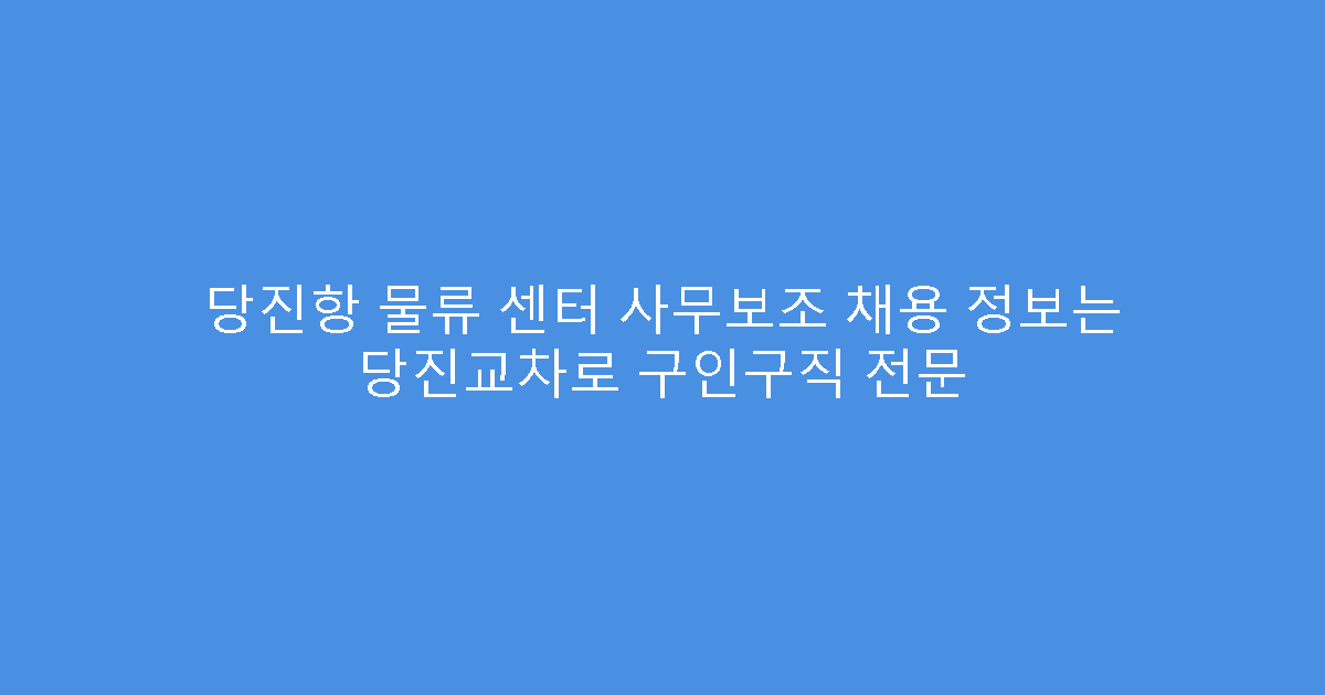 당진항 물류 센터 사무보조 채용 정보는 당진교차로 구인구직 전문