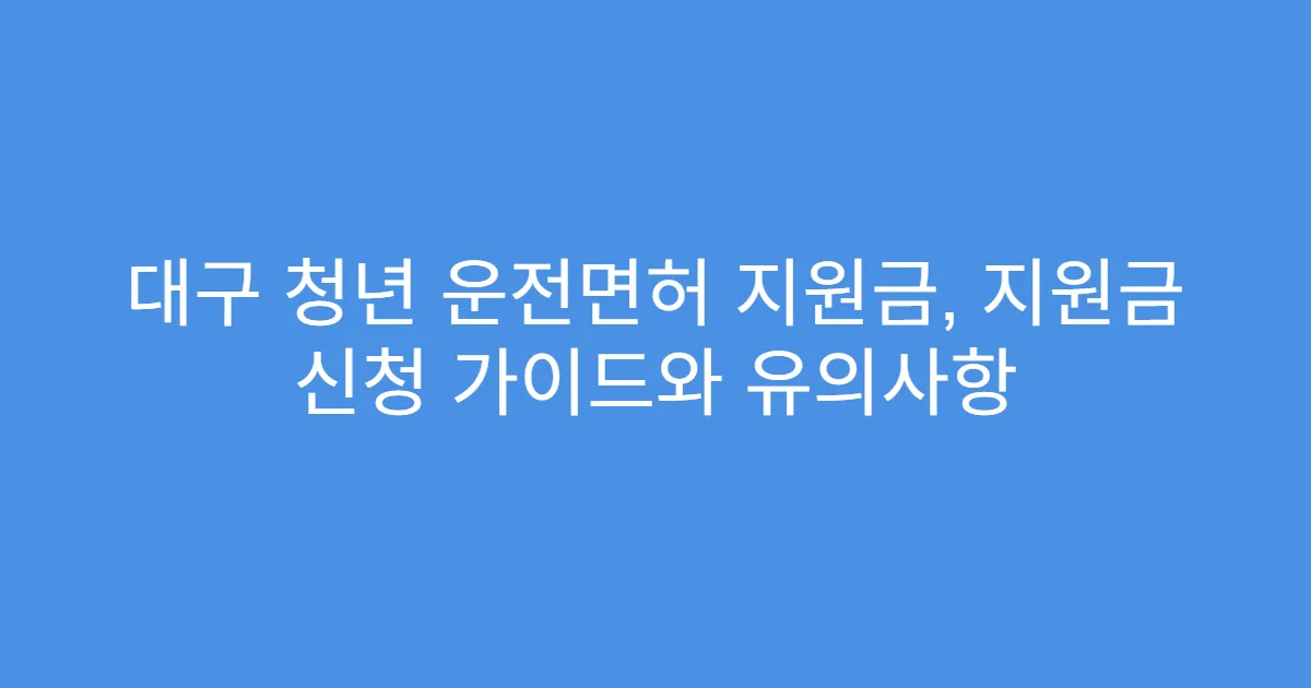 대구 청년 운전면허 지원금, 지원금 신청 가이드와 유의사항