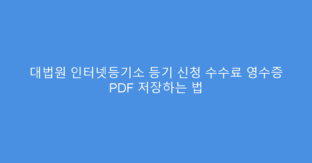 대법원 인터넷등기소 등기 신청 수수료 영수증 PDF 저장하는 법
