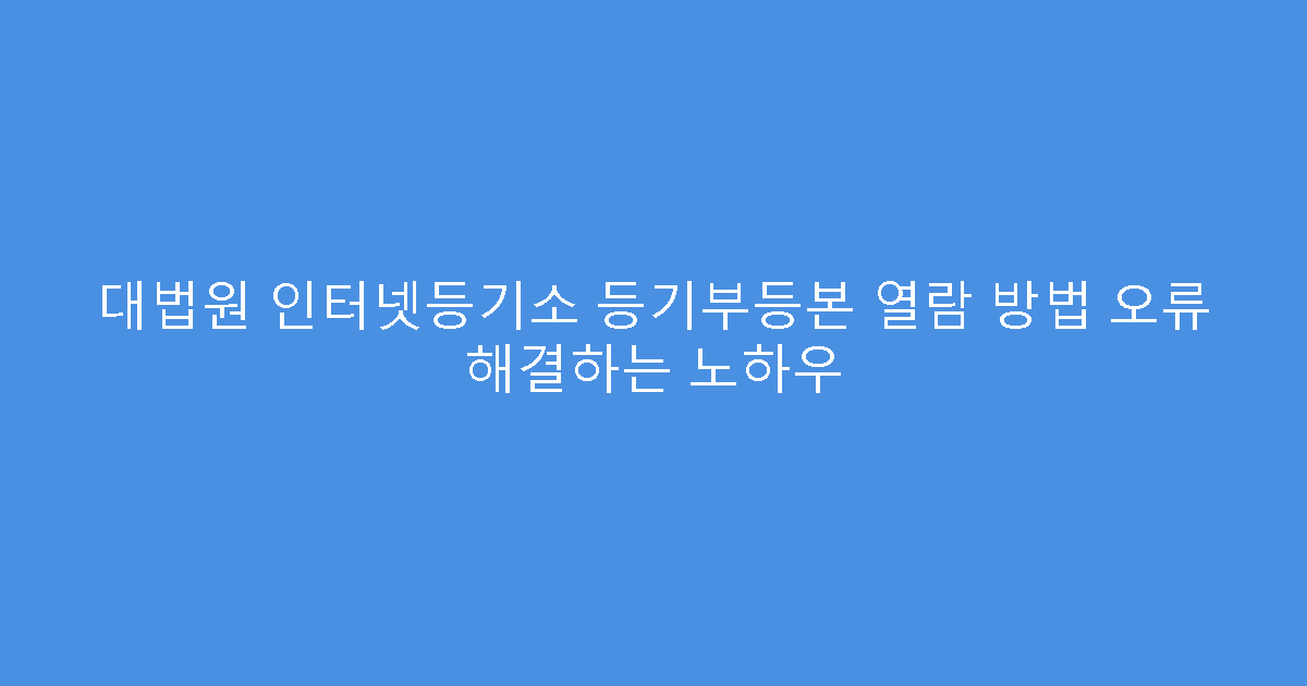 대법원 인터넷등기소 등기부등본 열람 방법 오류 해결하는 노하우