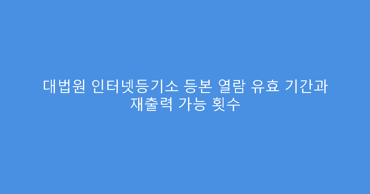 대법원 인터넷등기소 등본 열람 유효 기간과 재출력 가능 횟수