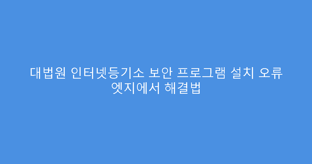 대법원 인터넷등기소 보안 프로그램 설치 오류 엣지에서 해결법