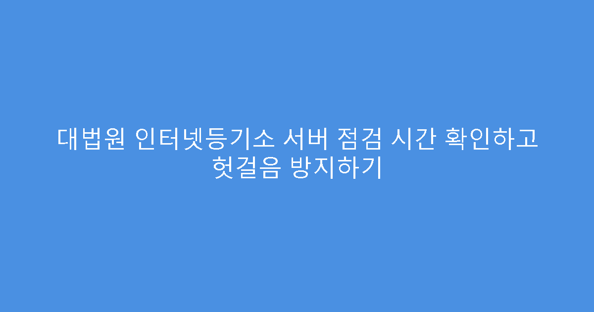 대법원 인터넷등기소 서버 점검 시간 확인하고 헛걸음 방지하기