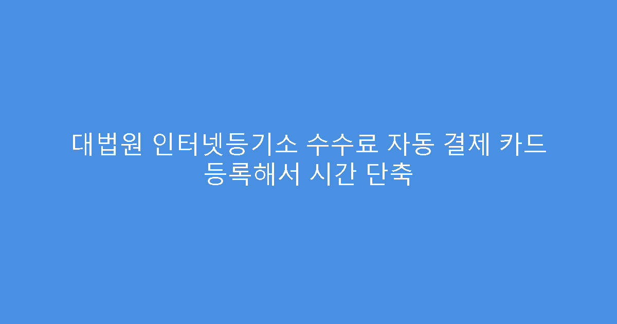 대법원 인터넷등기소 수수료 자동 결제 카드 등록해서 시간 단축