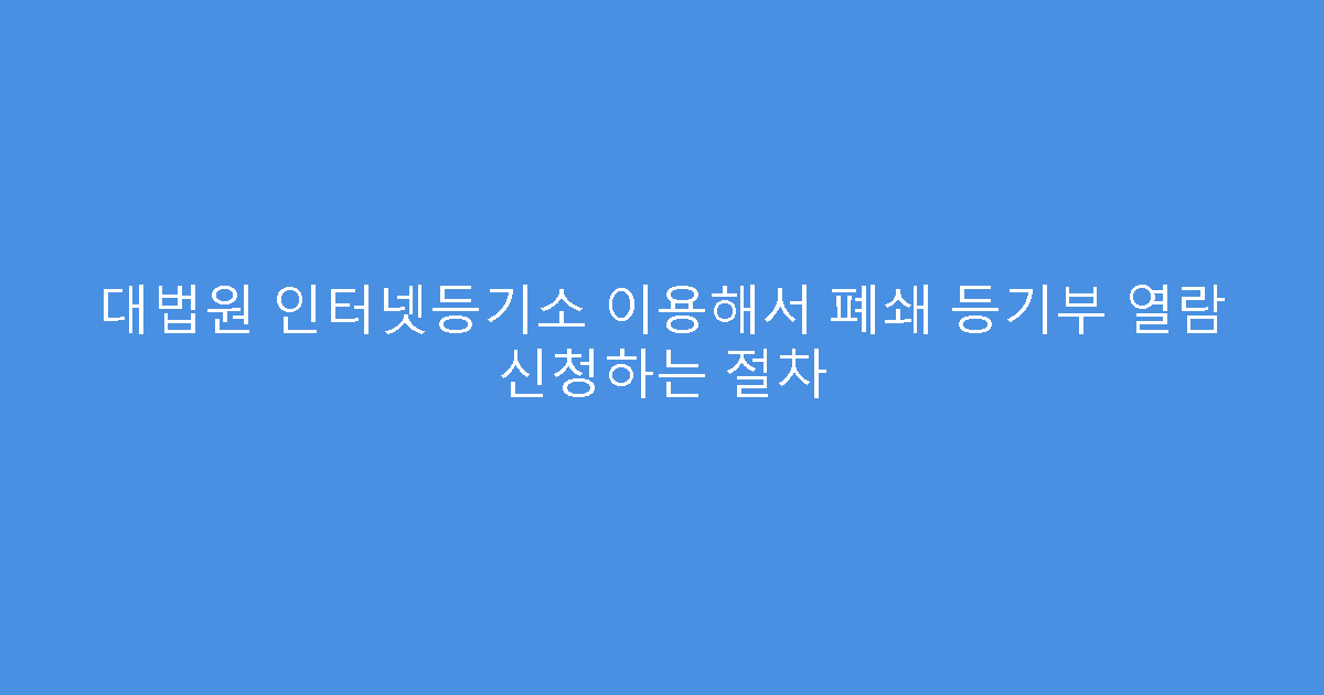 대법원 인터넷등기소 이용해서 폐쇄 등기부 열람 신청하는 절차