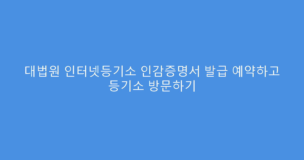 대법원 인터넷등기소 인감증명서 발급 예약하고 등기소 방문하기