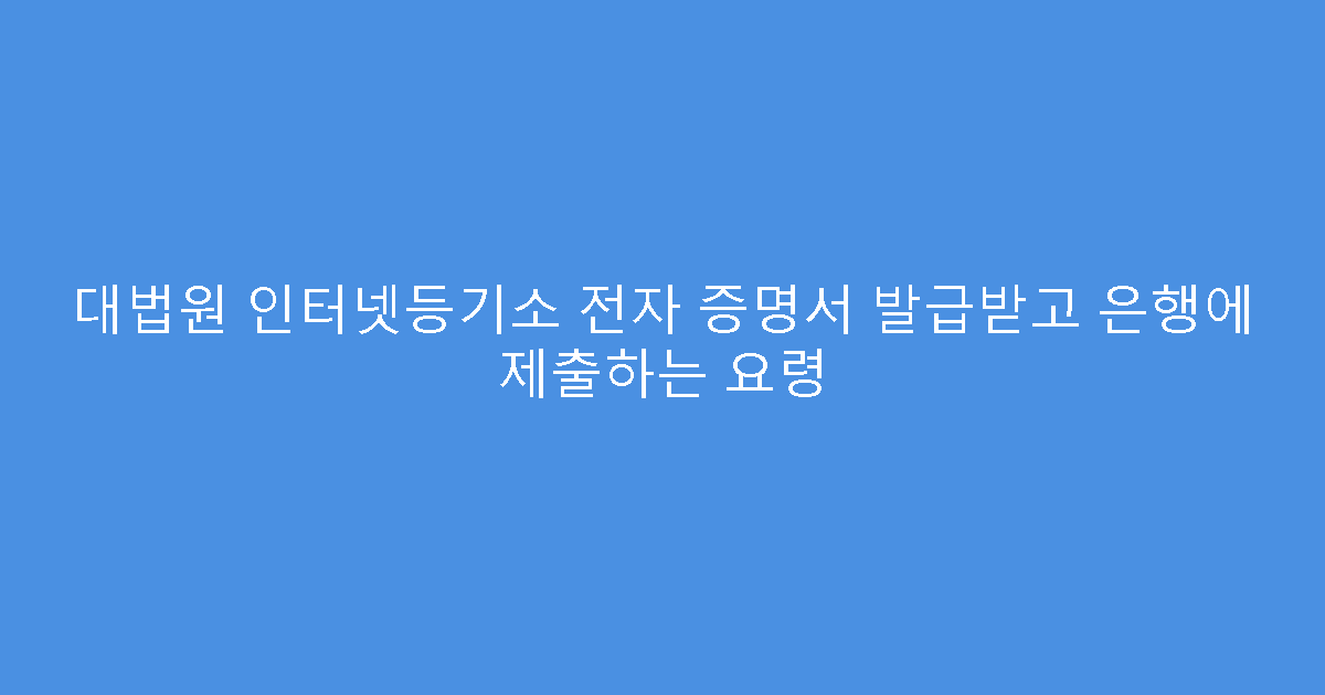 대법원 인터넷등기소 전자 증명서 발급받고 은행에 제출하는 요령