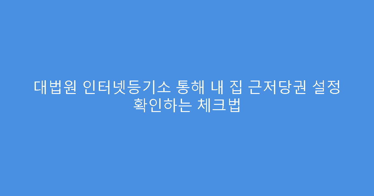 대법원 인터넷등기소 통해 내 집 근저당권 설정 확인하는 체크법