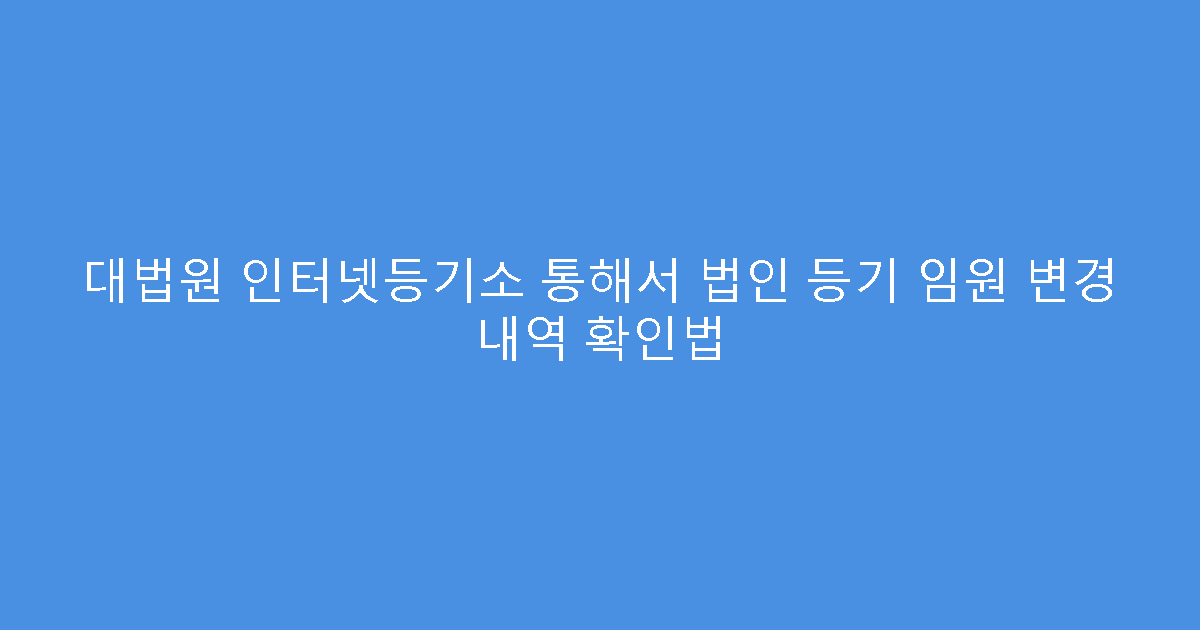대법원 인터넷등기소 통해서 법인 등기 임원 변경 내역 확인법