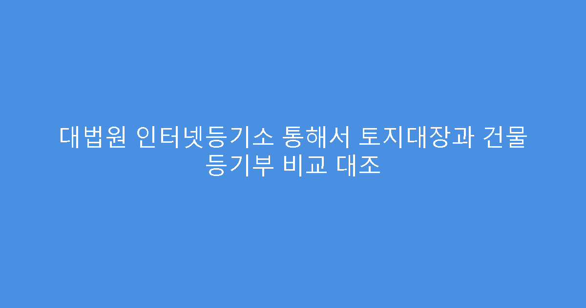 대법원 인터넷등기소 통해서 토지대장과 건물 등기부 비교 대조