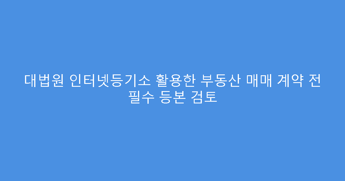 대법원 인터넷등기소 활용한 부동산 매매 계약 전 필수 등본 검토