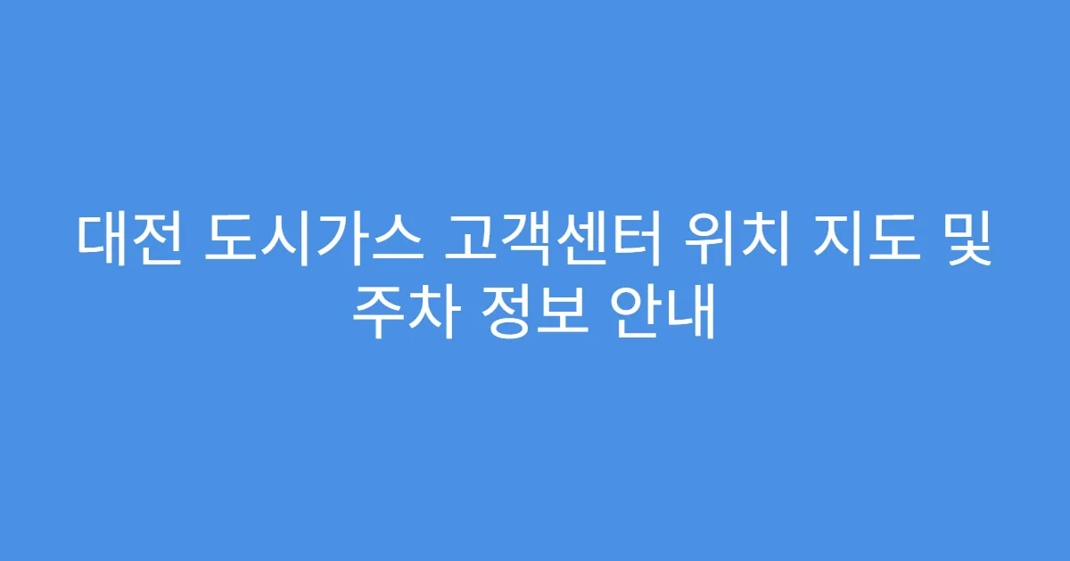 대전 도시가스 고객센터 위치 지도 및 주차 정보 안내
