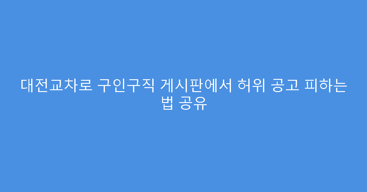 대전교차로 구인구직 게시판에서 허위 공고 피하는 법 공유