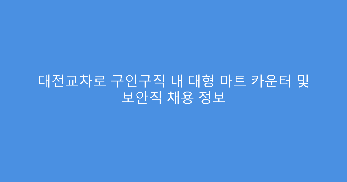 대전교차로 구인구직 내 대형 마트 카운터 및 보안직 채용 정보