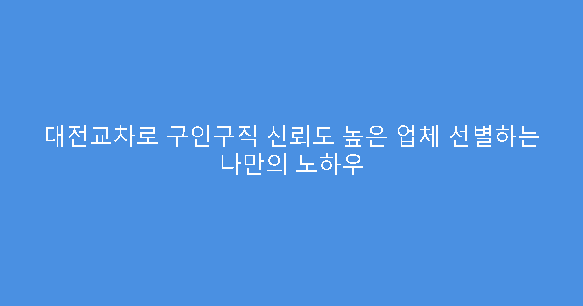 대전교차로 구인구직 신뢰도 높은 업체 선별하는 나만의 노하우