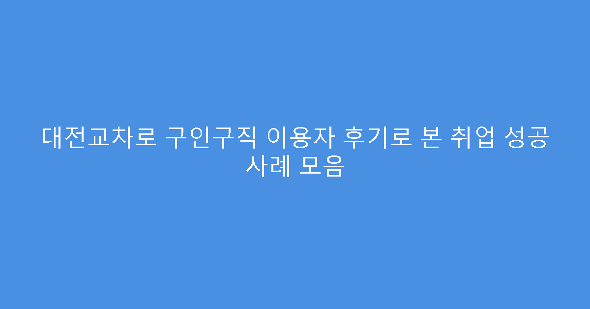 대전교차로 구인구직 이용자 후기로 본 취업 성공 사례 모음