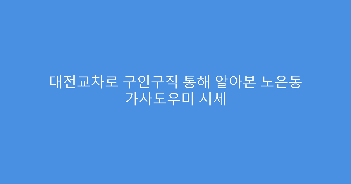 대전교차로 구인구직 통해 알아본 노은동 가사도우미 시세