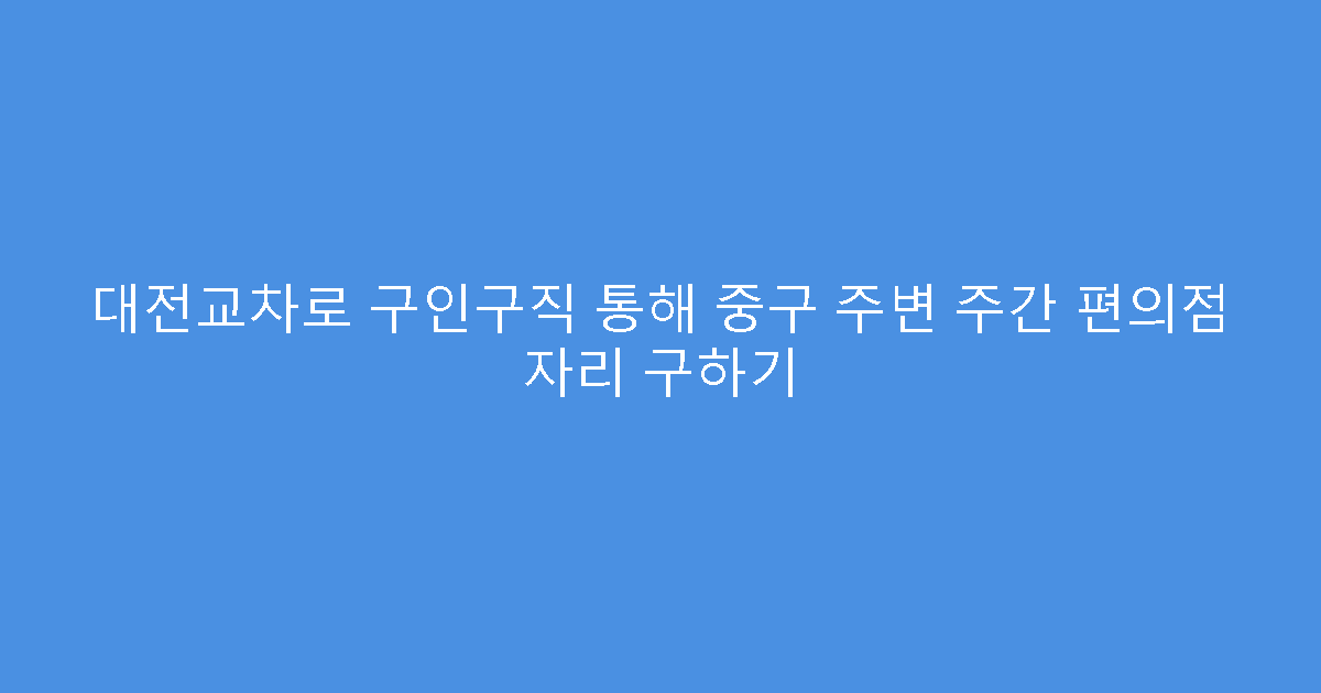 대전교차로 구인구직 통해 중구 주변 주간 편의점 자리 구하기